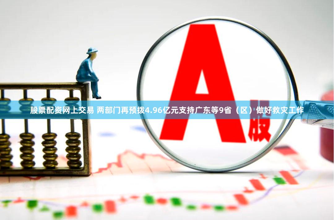 股票配资网上交易 两部门再预拨4.96亿元支持广东等9省（区）做好救灾工作