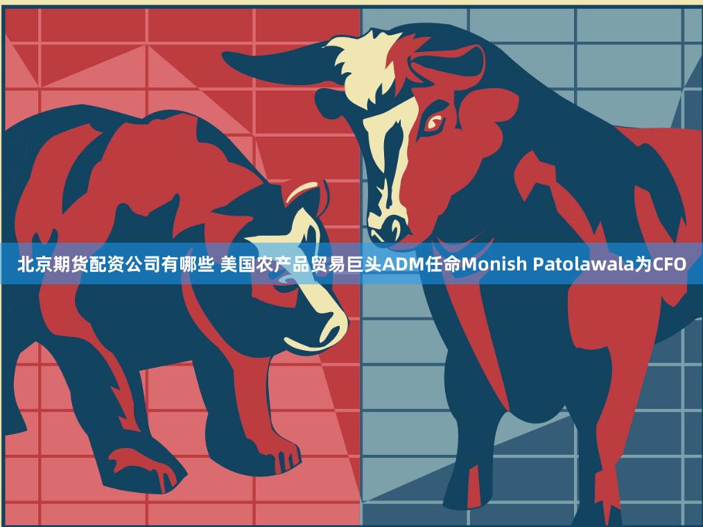 北京期货配资公司有哪些 美国农产品贸易巨头ADM任命Monish Patolawala为CFO
