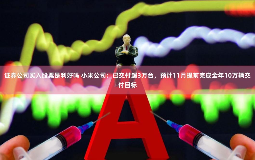 证券公司买入股票是利好吗 小米公司：已交付超3万台，预计11月提前完成全年10万辆交付目标