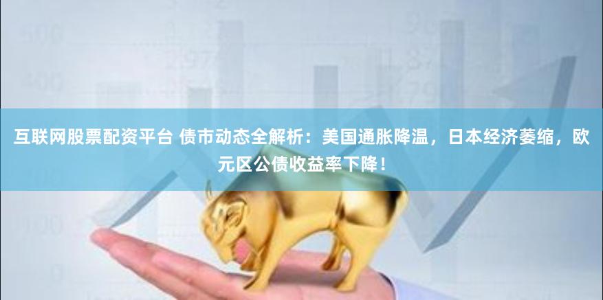 互联网股票配资平台 债市动态全解析：美国通胀降温，日本经济萎缩，欧元区公债收益率下降！