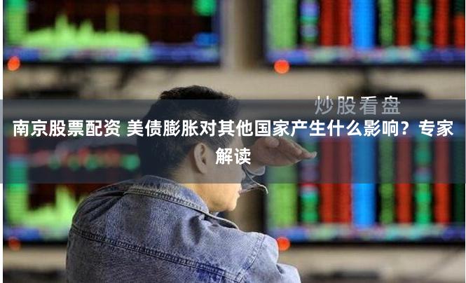 南京股票配资 美债膨胀对其他国家产生什么影响？专家解读