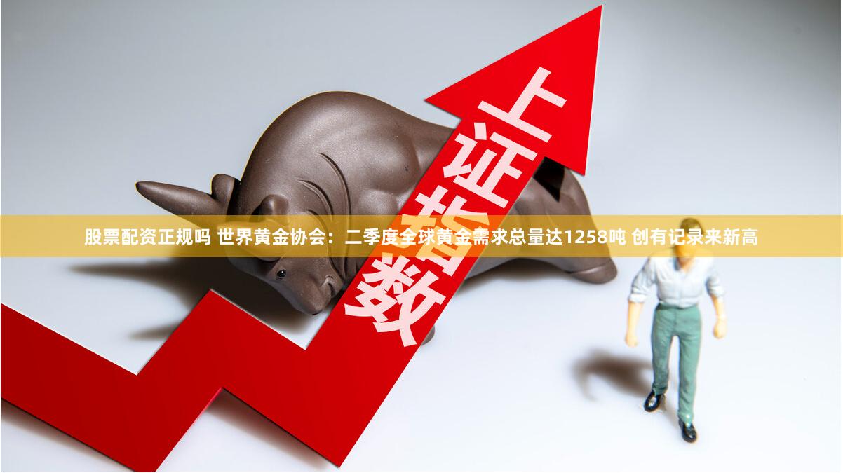 股票配资正规吗 世界黄金协会：二季度全球黄金需求总量达1258吨 创有记录来新高