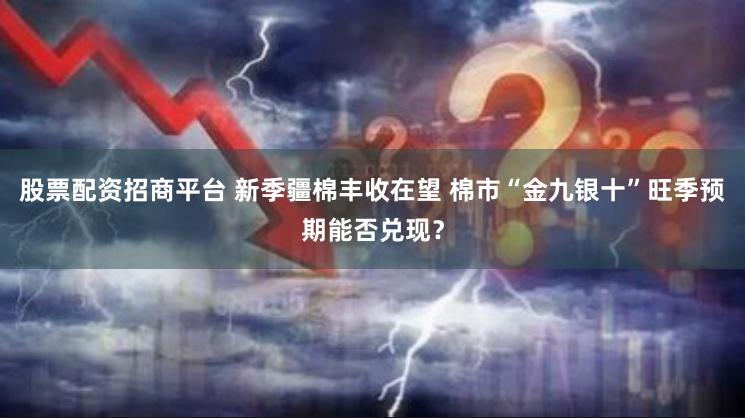 股票配资招商平台 新季疆棉丰收在望 棉市“金九银十”旺季预期能否兑现？