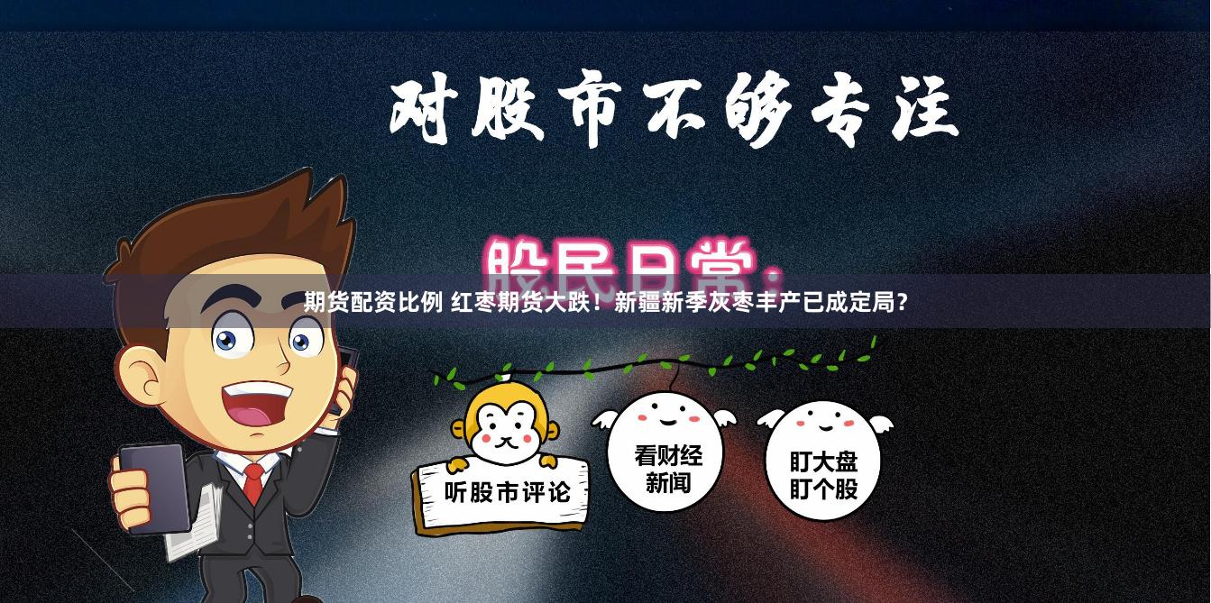 期货配资比例 红枣期货大跌！新疆新季灰枣丰产已成定局？