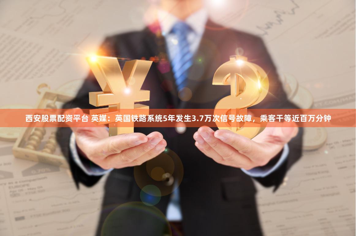 西安股票配资平台 英媒：英国铁路系统5年发生3.7万次信号故障，乘客干等近百万分钟