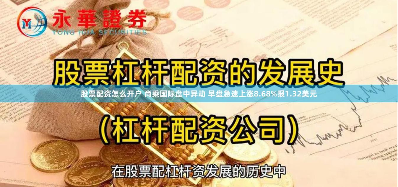 股票配资怎么开户 尚乘国际盘中异动 早盘急速上涨8.68%报1.32美元