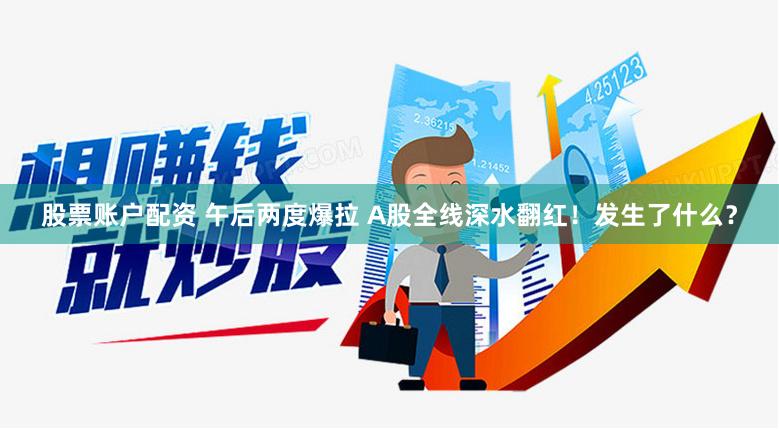 股票账户配资 午后两度爆拉 A股全线深水翻红！发生了什么？