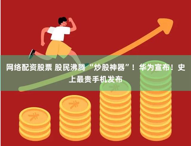 网络配资股票 股民沸腾 “炒股神器”！华为宣布！史上最贵手机发布