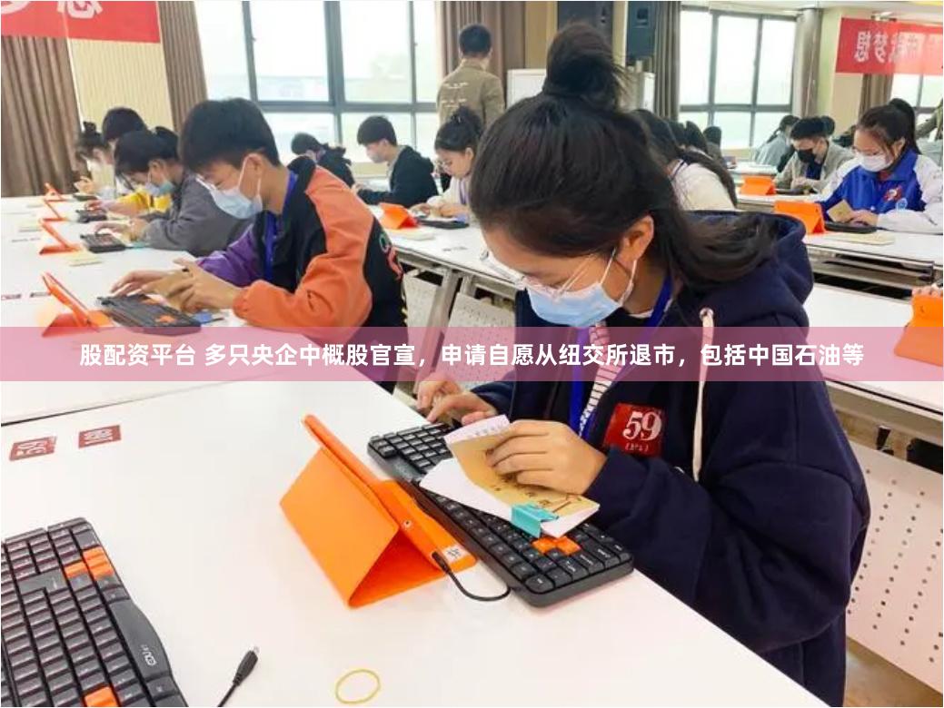股配资平台 多只央企中概股官宣，申请自愿从纽交所退市，包括中国石油等