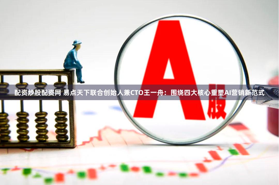 配资炒股配资网 易点天下联合创始人兼CTO王一舟：围绕四大核心重塑AI营销新范式