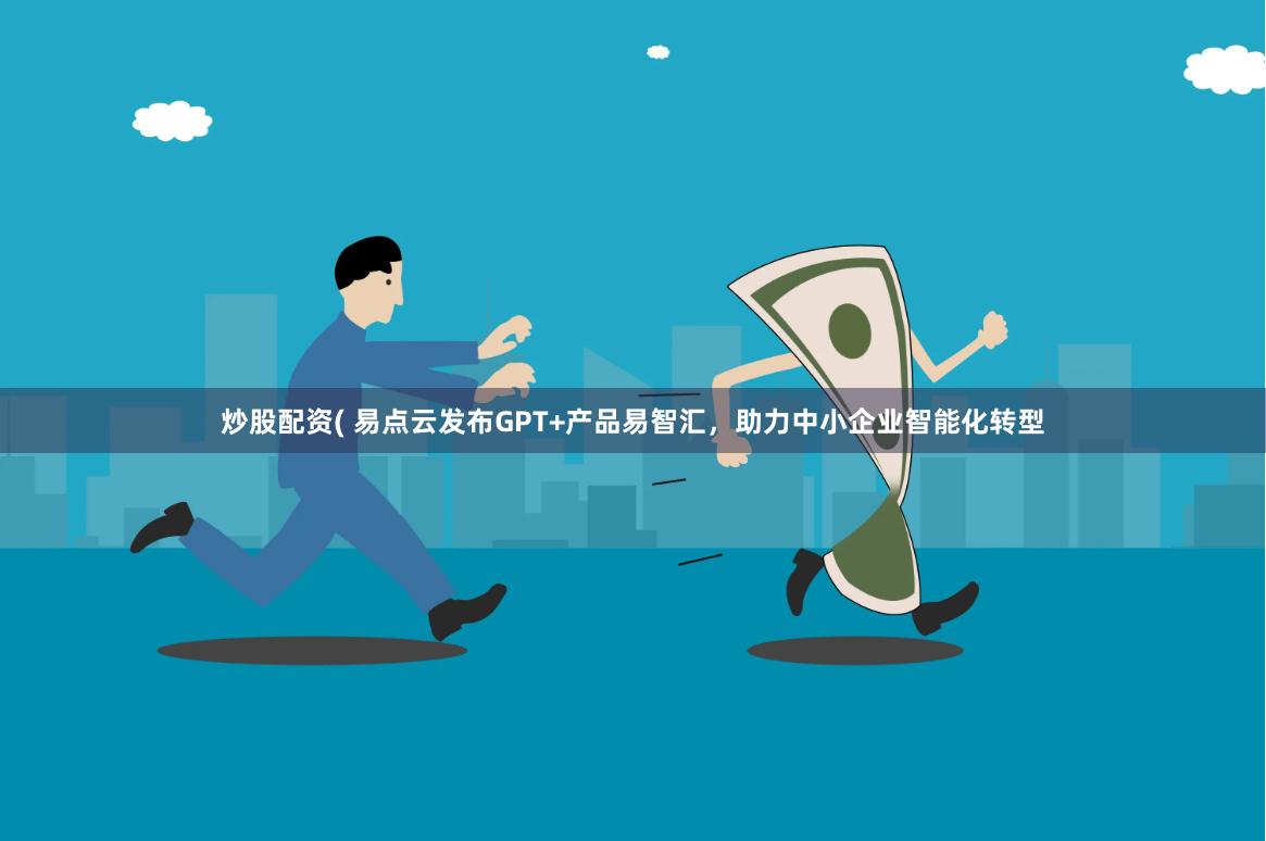 炒股配资( 易点云发布GPT+产品易智汇，助力中小企业智能化转型