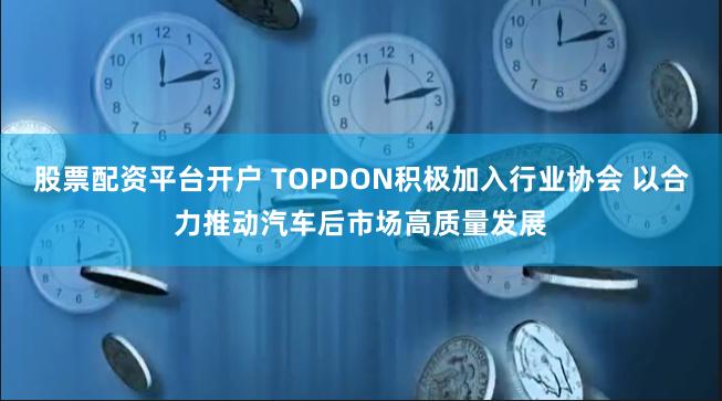 股票配资平台开户 TOPDON积极加入行业协会 以合力推动汽车后市场高质量发展