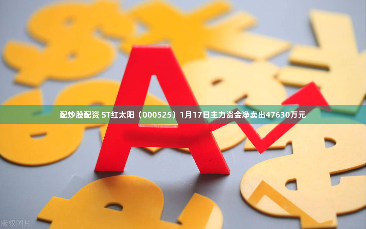 配炒股配资 ST红太阳（000525）1月17日主力资金净卖出47630万元