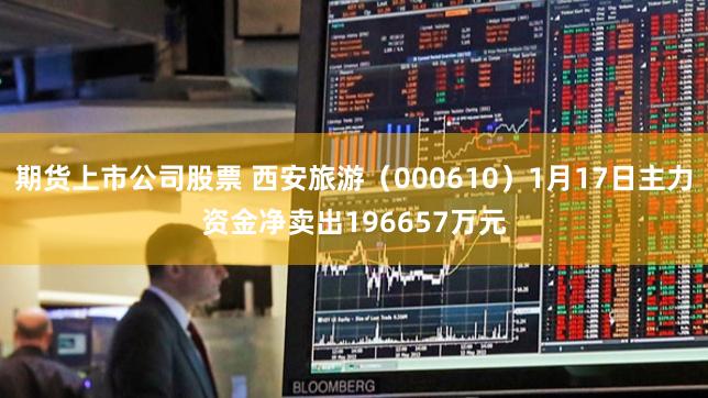 期货上市公司股票 西安旅游（000610）1月17日主力资金净卖出196657万元
