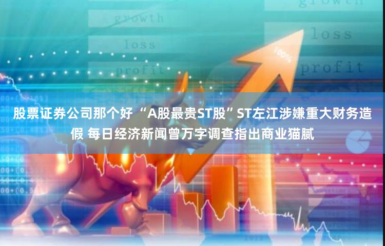 股票证券公司那个好 “A股最贵ST股”ST左江涉嫌重大财务造假 每日经济新闻曾万字调查指出商业猫腻