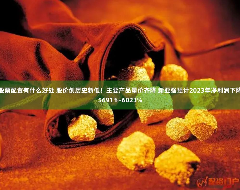 股票配资有什么好处 股价创历史新低！主要产品量价齐降 新亚强预计2023年净利润下降5691%-6023%