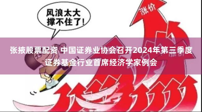 张掖股票配资 中国证券业协会召开2024年第三季度证券基金行业首席经济学家例会