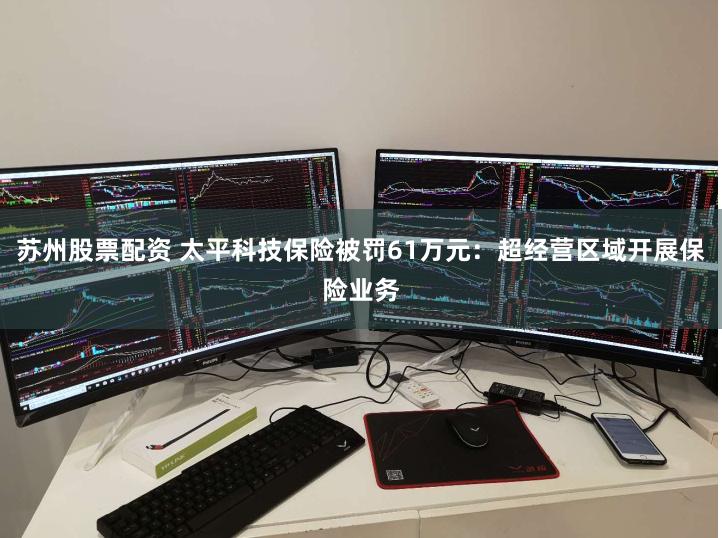 苏州股票配资 太平科技保险被罚61万元：超经营区域开展保险业务