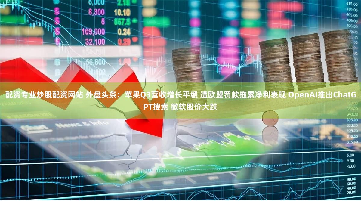 配资专业炒股配资网站 外盘头条：苹果Q3营收增长平缓 遭欧盟罚款拖累净利表现 OpenAI推出ChatGPT搜索 微软股价大跌