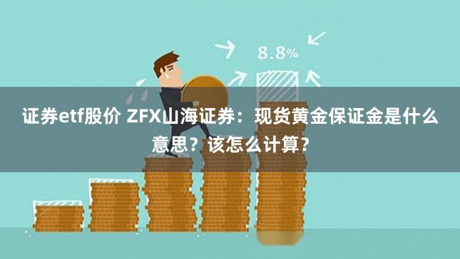 证券etf股价 ZFX山海证券：现货黄金保证金是什么意思？该怎么计算？