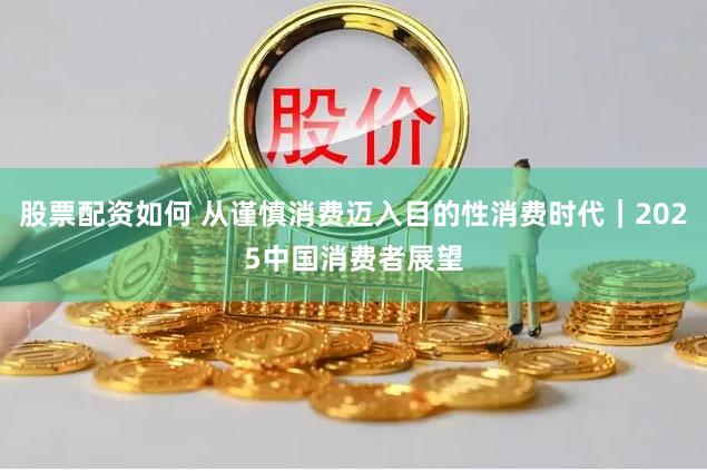 股票配资如何 从谨慎消费迈入目的性消费时代｜2025中国消费者展望