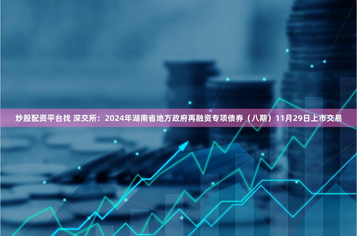 炒股配资平台找 深交所：2024年湖南省地方政府再融资专项债券（八期）11月29日上市交易