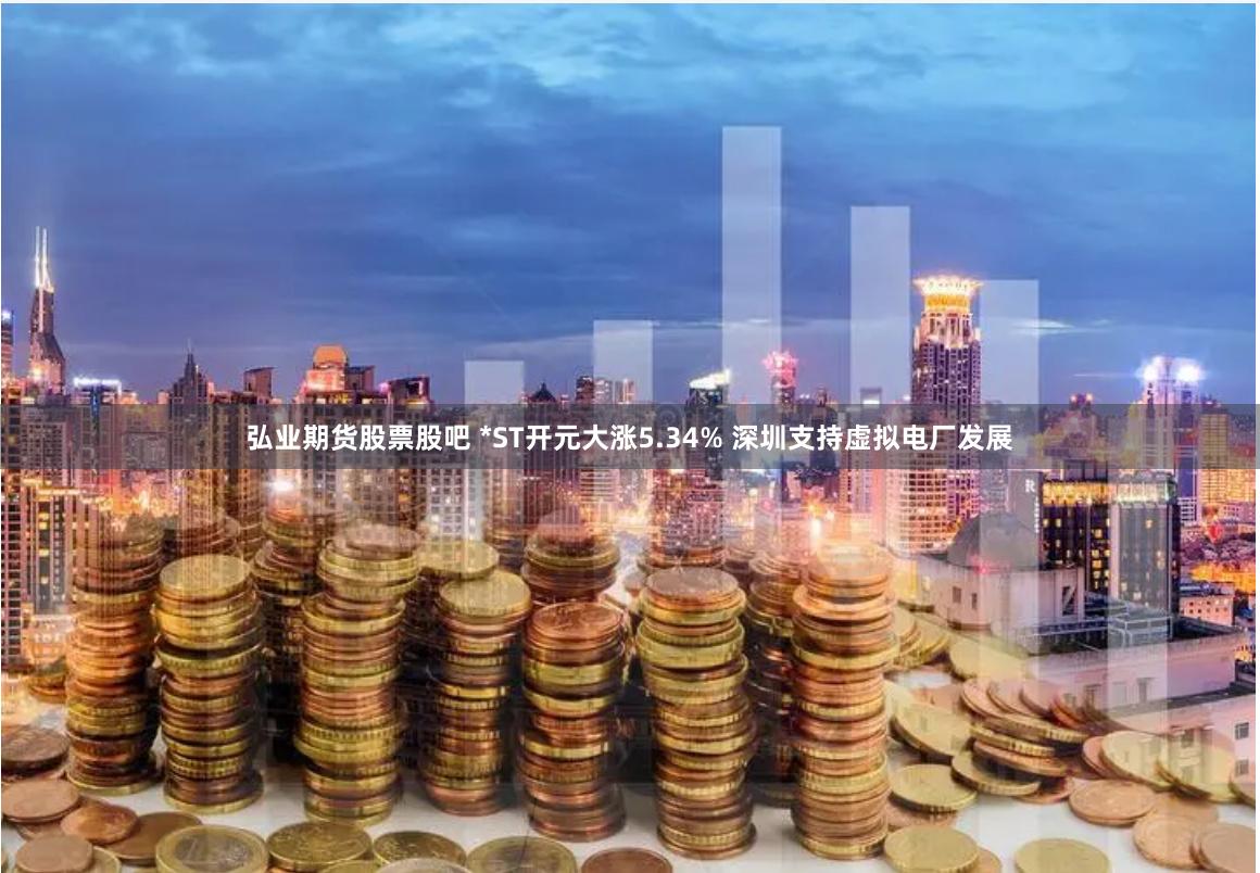 弘业期货股票股吧 *ST开元大涨5.34% 深圳支持虚拟电厂发展