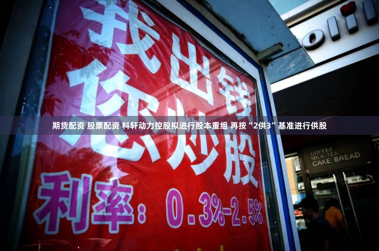 期货配资 股票配资 科轩动力控股拟进行股本重组 再按“2供3”基准进行供股