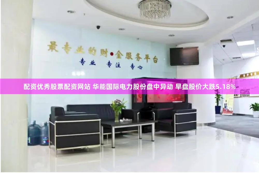 配资优秀股票配资网站 华能国际电力股份盘中异动 早盘股价大跌5.18%
