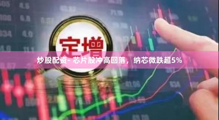 炒股配资- 芯片股冲高回落，纳芯微跌超5%