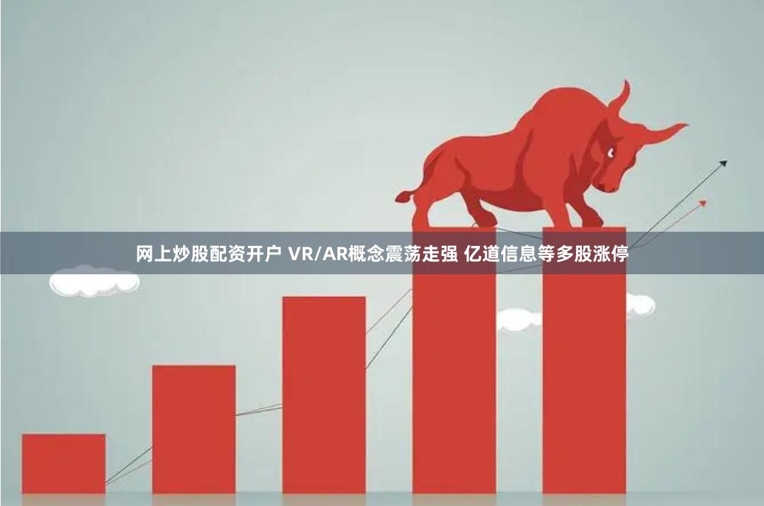 网上炒股配资开户 VR/AR概念震荡走强 亿道信息等多股涨停