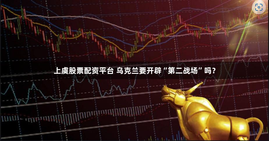 上虞股票配资平台 乌克兰要开辟“第二战场”吗？