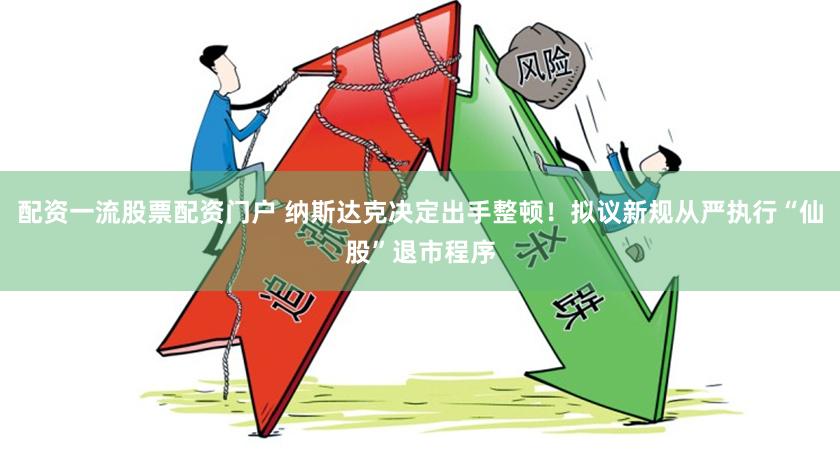 配资一流股票配资门户 纳斯达克决定出手整顿！拟议新规从严执行“仙股”退市程序
