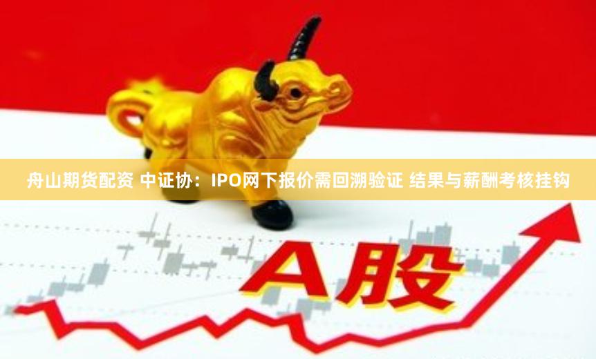 舟山期货配资 中证协：IPO网下报价需回溯验证 结果与薪酬考核挂钩
