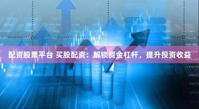 配资股票平台 买股配资：解锁资金杠杆，提升投资收益