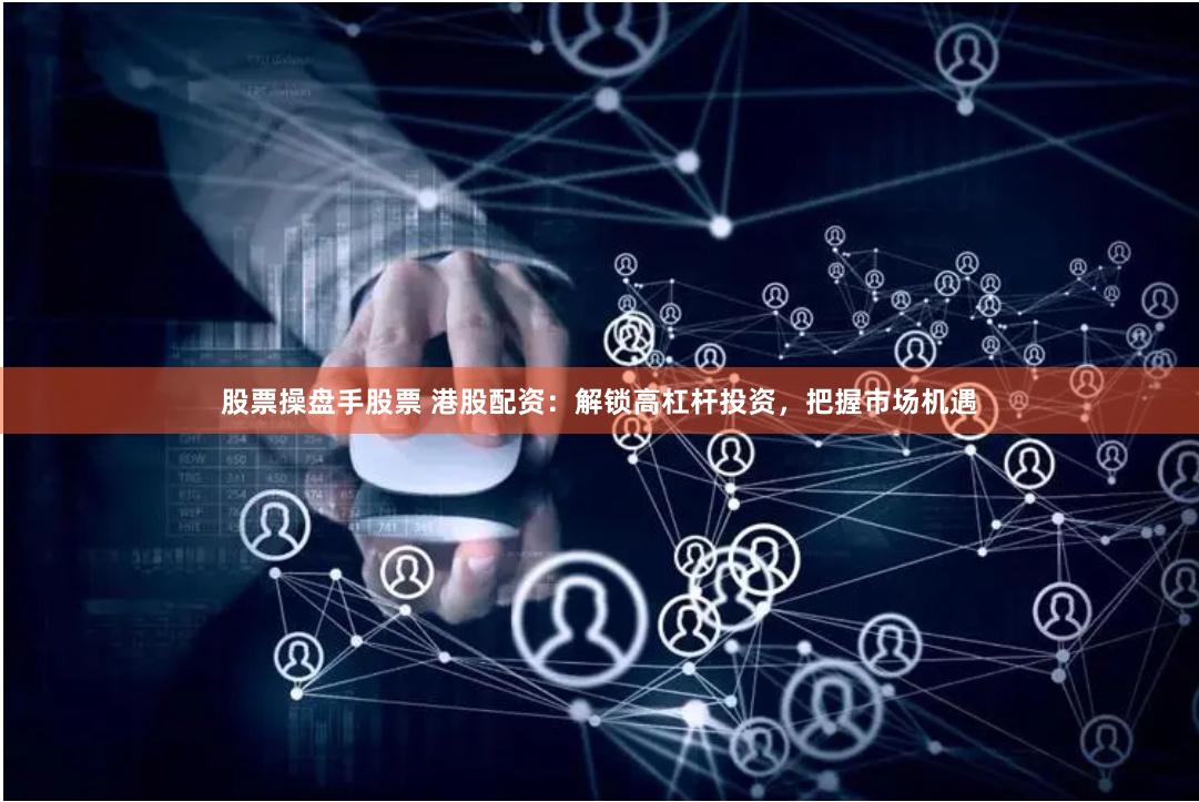 股票操盘手股票 港股配资：解锁高杠杆投资，把握市场机遇