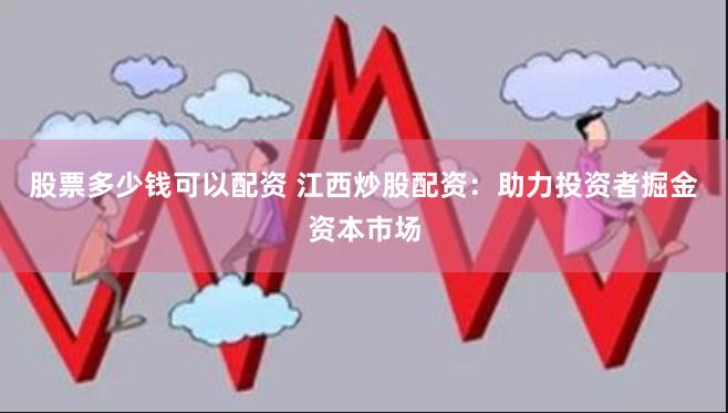 股票多少钱可以配资 江西炒股配资：助力投资者掘金资本市场