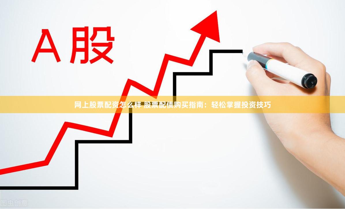 网上股票配资怎么样 股票配债购买指南：轻松掌握投资技巧
