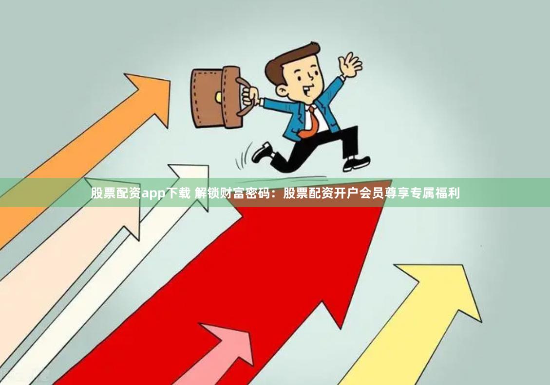 股票配资app下载 解锁财富密码：股票配资开户会员尊享专属福利