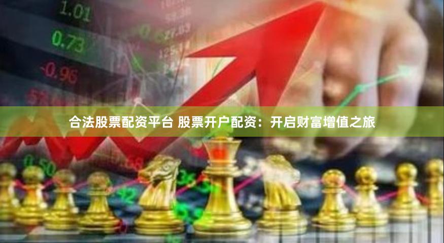 合法股票配资平台 股票开户配资：开启财富增值之旅