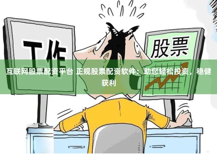 互联网股票配资平台 正规股票配资软件：助您轻松投资，稳健获利