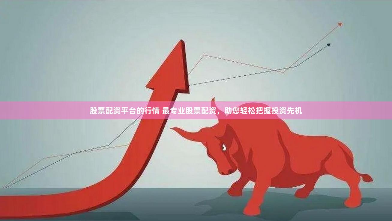 股票配资平台的行情 最专业股票配资，助您轻松把握投资先机