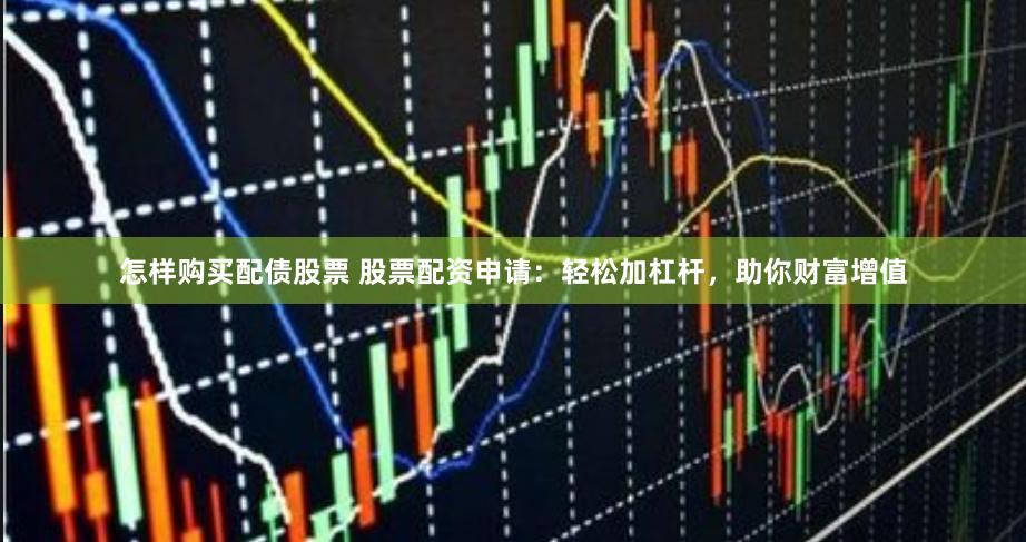 怎样购买配债股票 股票配资申请：轻松加杠杆，助你财富增值