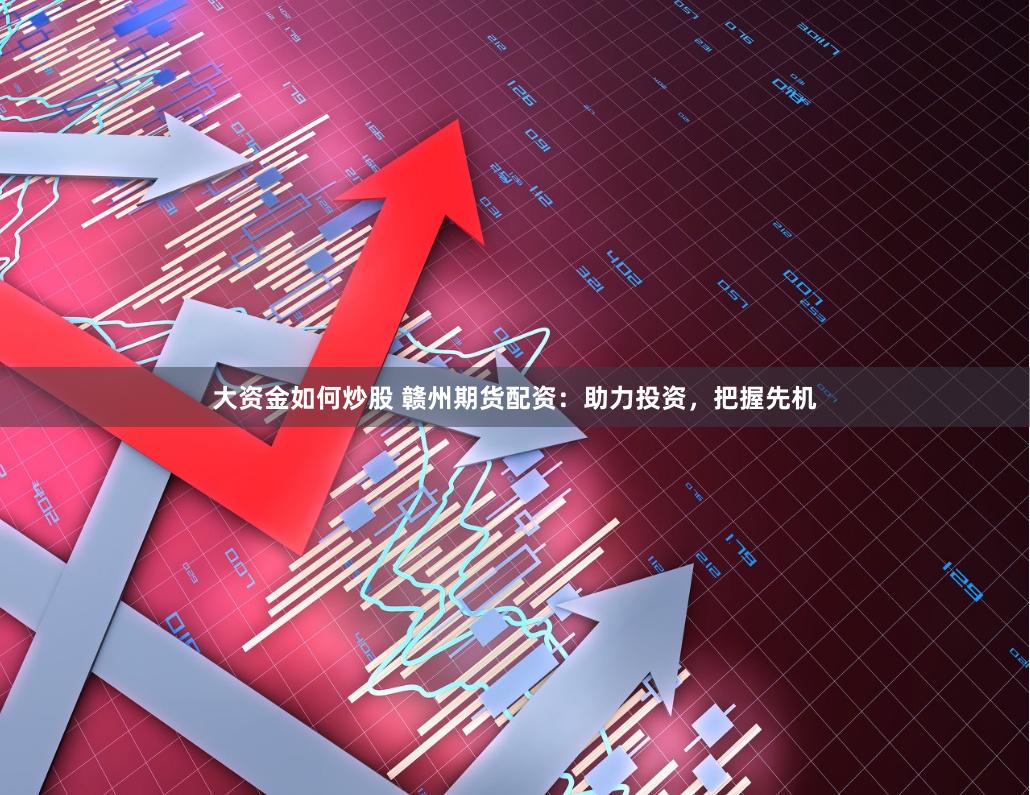 大资金如何炒股 赣州期货配资：助力投资，把握先机