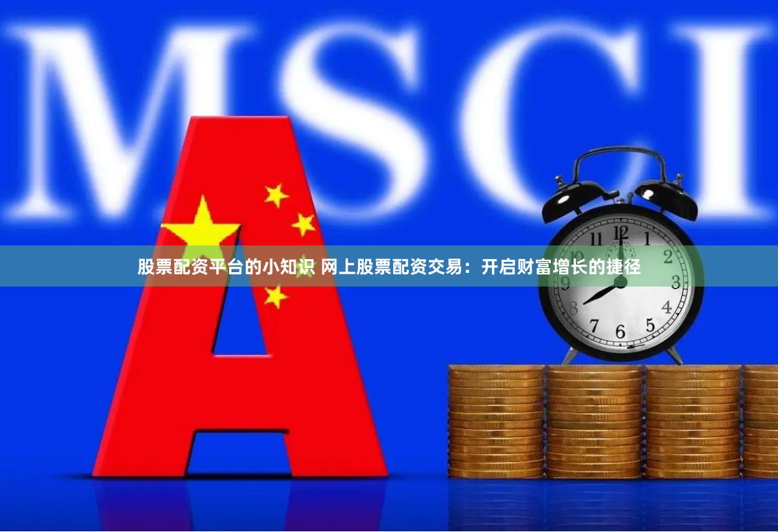 股票配资平台的小知识 网上股票配资交易：开启财富增长的捷径
