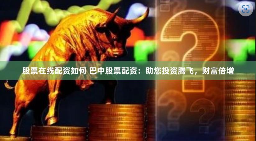 股票在线配资如何 巴中股票配资：助您投资腾飞，财富倍增