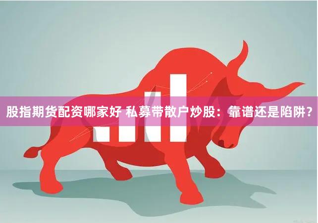 股指期货配资哪家好 私募带散户炒股：靠谱还是陷阱？