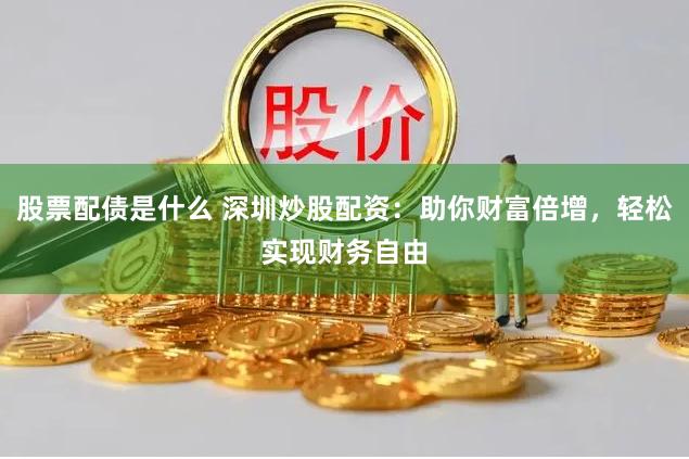 股票配债是什么 深圳炒股配资：助你财富倍增，轻松实现财务自由