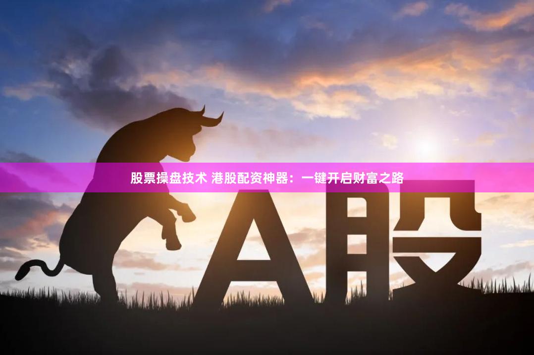 股票操盘技术 港股配资神器：一键开启财富之路