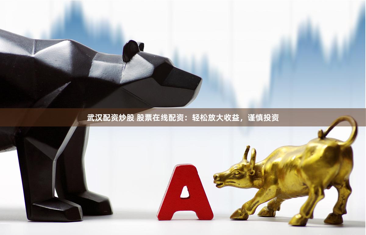 武汉配资炒股 股票在线配资：轻松放大收益，谨慎投资